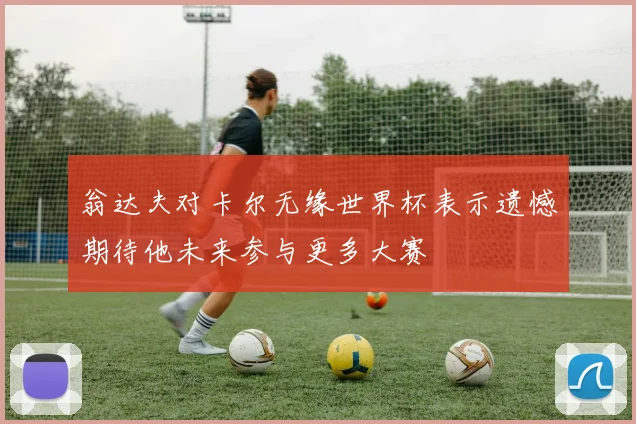 翁达夫对卡尔无缘世界杯表示遗憾期待他未来参与更多大赛