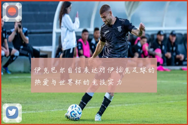 伊克巴尔自信表达对伊拉克足球的热爱与世界杯的竞技实力