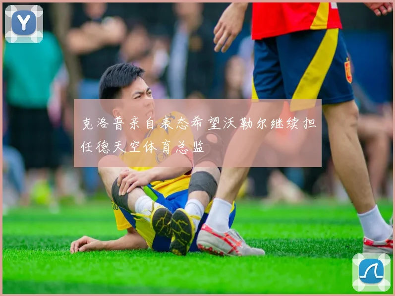 克洛普亲自表态希望沃勒尔继续担任德天空体育总监