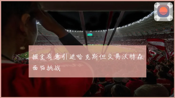 掘金有意引进哈克斯但交易沃特森面临挑战