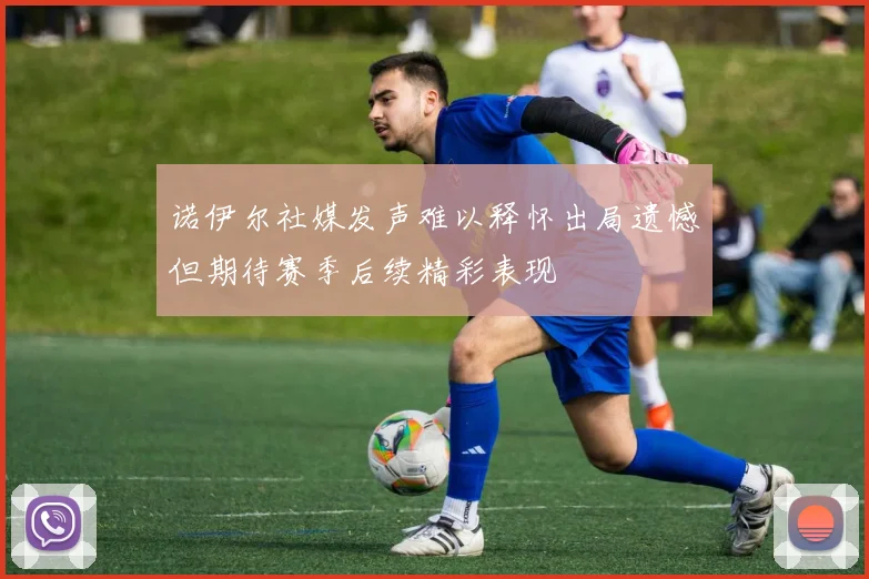 诺伊尔社媒发声难以释怀出局遗憾但期待赛季后续精彩表现