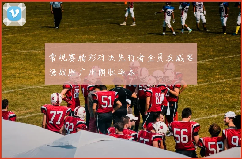 常规赛精彩对决先行者全员发威客场战胜广州朗肽海本