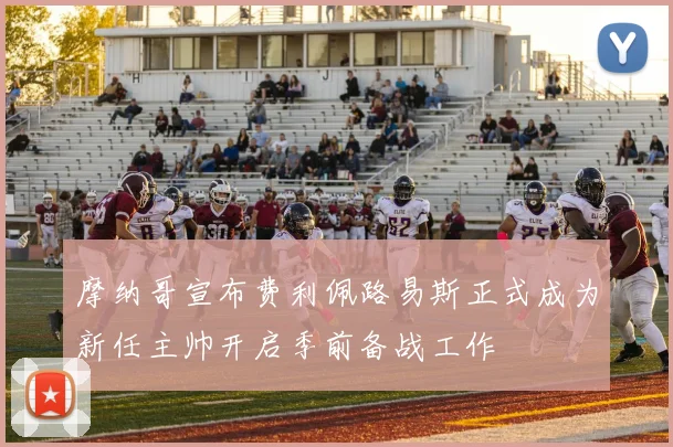摩纳哥宣布费利佩路易斯正式成为新任主帅开启季前备战工作