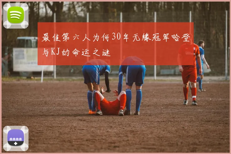 最佳第六人为何30年无缘冠军哈登与KJ的命运之谜