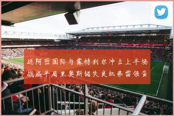 迈阿密国际与蒙特利尔冲击上半场战成平局里奥斯错失良机弗雷领黄牌