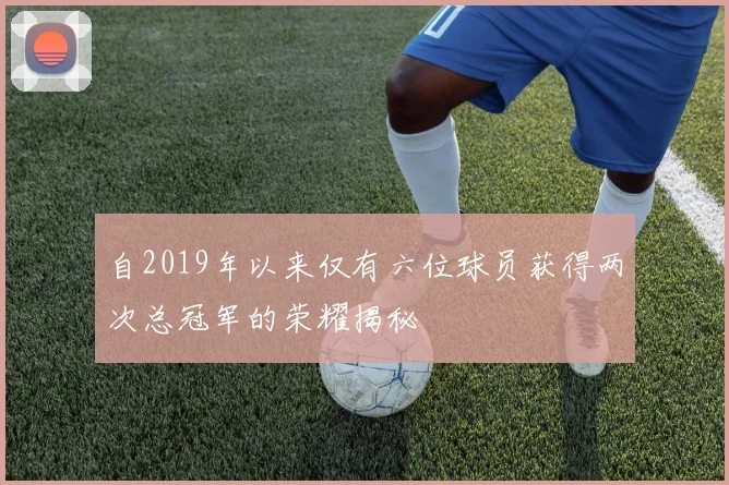 自2019年以来仅有六位球员获得两次总冠军的荣耀揭秘