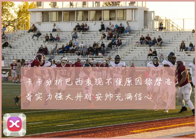 卡卡分析巴西表现不佳原因称摩洛哥实力强大并对安帅充满信心