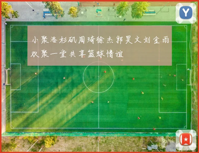 小聚洛杉矶周琦徐杰郭昊文刘金雨欢聚一堂共享篮球情谊