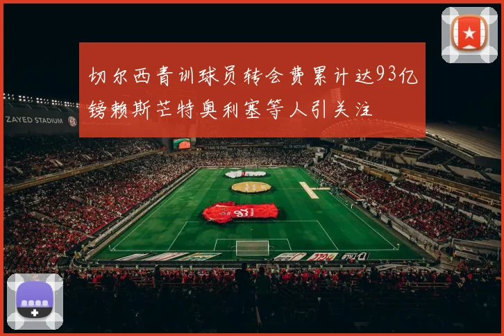 切尔西青训球员转会费累计达93亿镑赖斯芒特奥利塞等人引关注