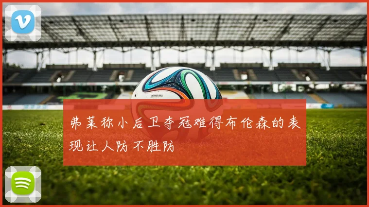 弗莱称小后卫夺冠难得布伦森的表现让人防不胜防