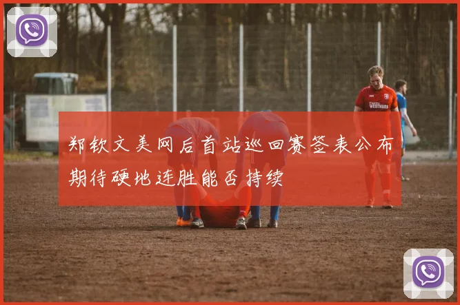 郑钦文美网后首站巡回赛签表公布期待硬地连胜能否持续