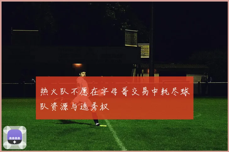 热火队不愿在字母哥交易中耗尽球队资源与选秀权