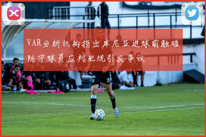 VAR分析机构指出库尼亚进球前触碰防守球员应判犯规引发争议