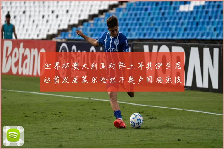 世界杯澳大利亚对阵土耳其伊兰昆达首发居莱尔恰尔汗奥卢同场竞技