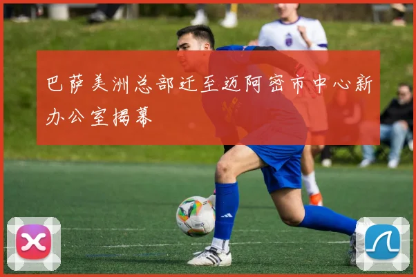 巴萨美洲总部迁至迈阿密市中心新办公室揭幕