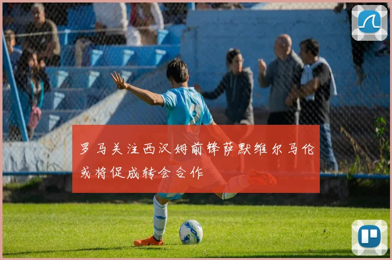 罗马关注西汉姆前锋萨默维尔马伦或将促成转会合作