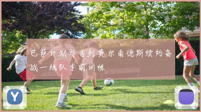 巴萨计划与吉列费尔南德斯续约备战一线队季前训练