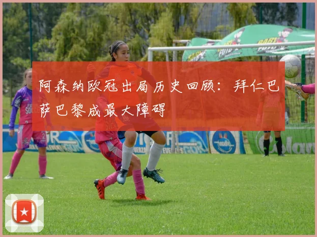 阿森纳欧冠出局历史回顾：拜仁巴萨巴黎成最大障碍