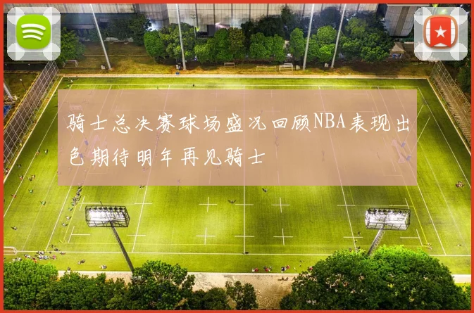 骑士总决赛球场盛况回顾NBA表现出色期待明年再见骑士