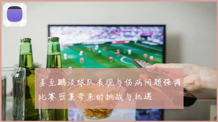 姜至鹏谈球队表现与伤病问题强调比赛密集带来的挑战与机遇