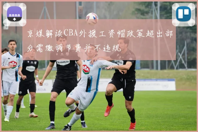 京媒解读CBA外援工资帽政策超出部分需缴调节费并不违规