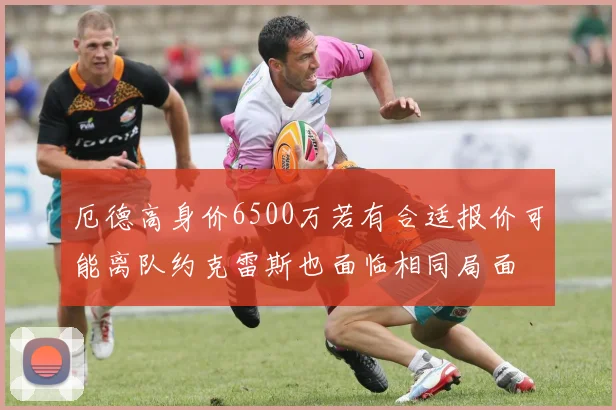 厄德高身价6500万若有合适报价可能离队约克雷斯也面临相同局面