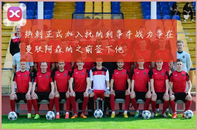 热刺正式加入托纳利争夺战力争在曼联阿森纳之前签下他