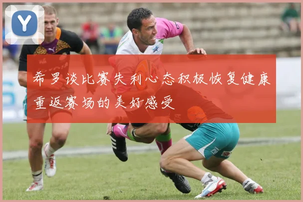 希罗谈比赛失利心态积极恢复健康重返赛场的美好感受
