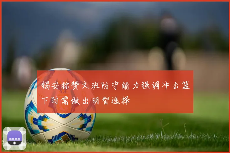 锡安称赞文班防守能力强调冲击篮下时需做出明智选择