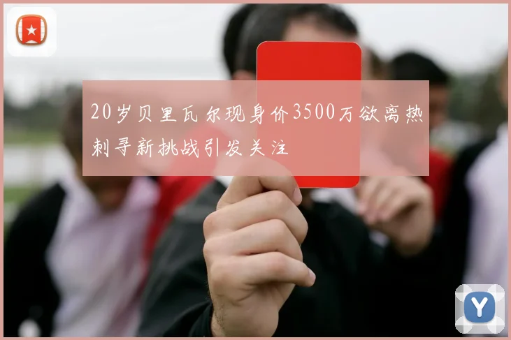 20岁贝里瓦尔现身价3500万欲离热刺寻新挑战引发关注
