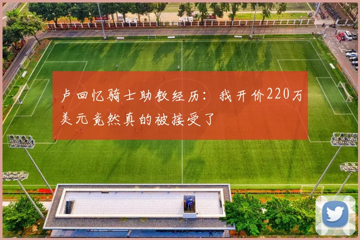卢回忆骑士助教经历：我开价220万美元竟然真的被接受了